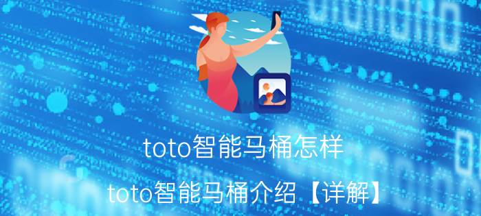 toto智能马桶怎样 toto智能马桶介绍【详解】